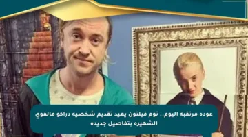عودة مرتقبة اليوم.. توم فيلتون يعيد تقديم شخصية دراكو مالفوي الشهيرة بتفاصيل جديدة